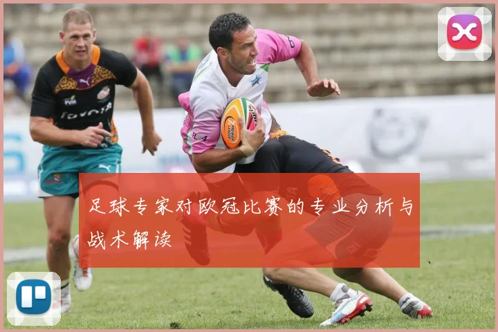 足球专家对欧冠比赛的专业分析与战术解读