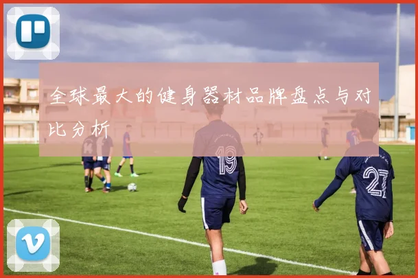 全球最大的健身器材品牌盘点与对比分析