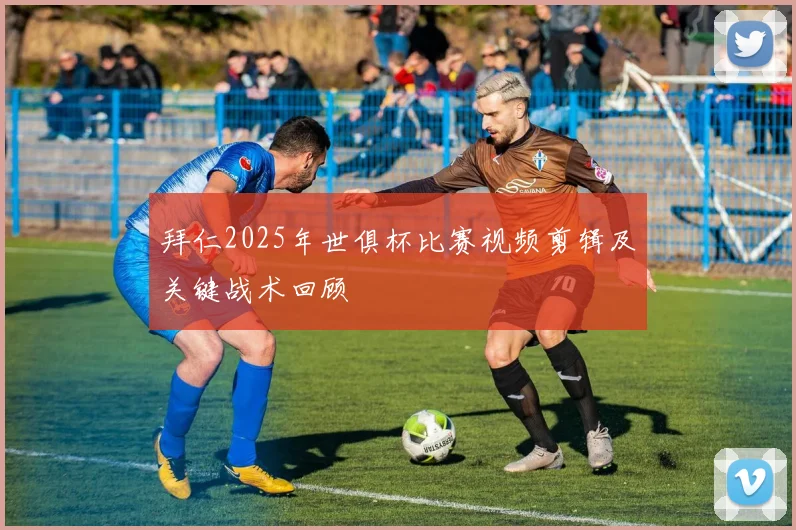 拜仁2025年世俱杯比赛视频剪辑及关键战术回顾