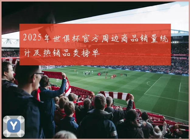 2025年世俱杯官方周边商品销量统计及热销品类榜单