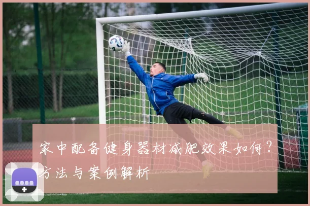 家中配备健身器材减肥效果如何？方法与案例解析