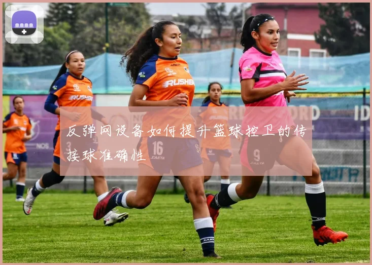 反弹网设备如何提升篮球控卫的传接球准确性