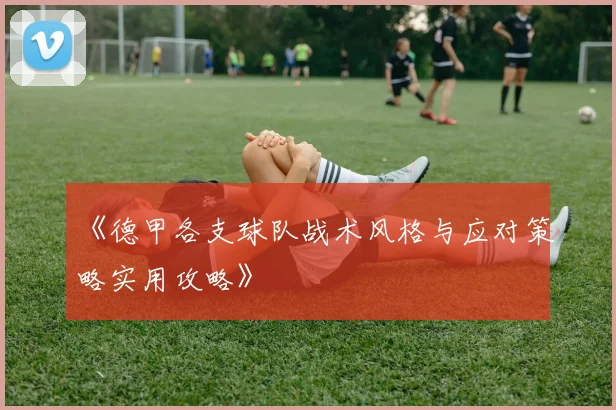 《德甲各支球队战术风格与应对策略实用攻略》