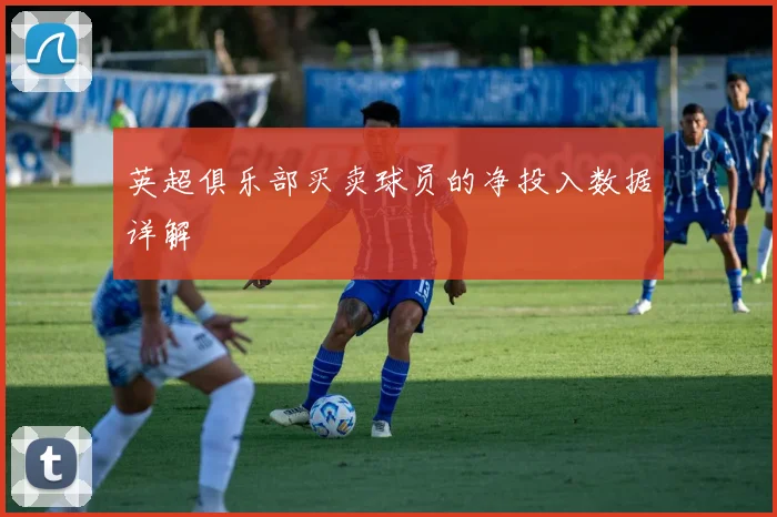 英超俱乐部买卖球员的净投入数据详解