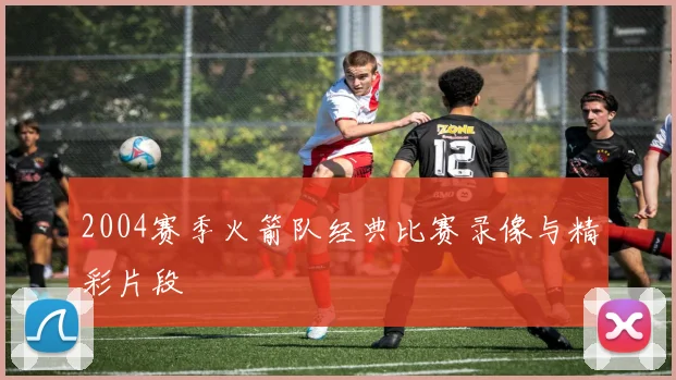 2004赛季火箭队经典比赛录像与精彩片段