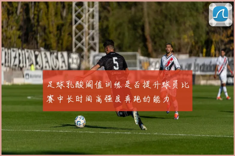 足球乳酸阈值训练是否提升球员比赛中长时间高强度奔跑的能力