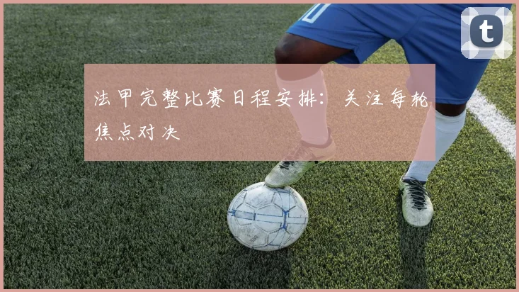 法甲完整比赛日程安排：关注每轮焦点对决