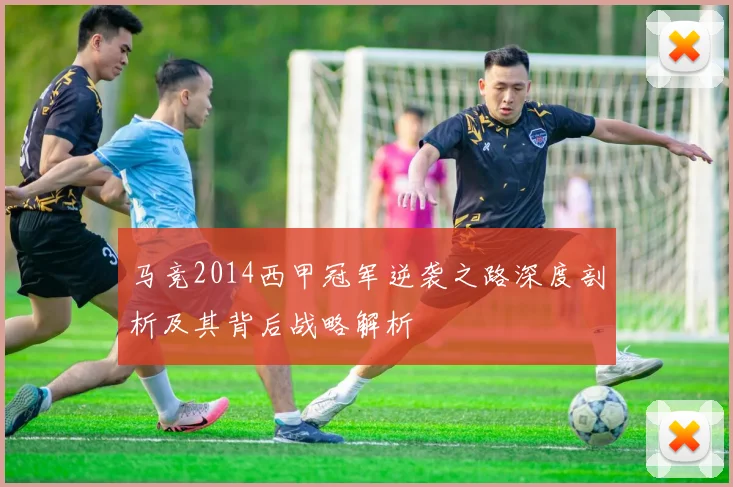 马竞2014西甲冠军逆袭之路深度剖析及其背后战略解析