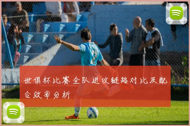 世俱杯比赛全队进攻链路对比及配合效率分析