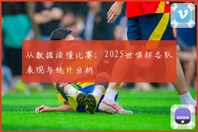 从数据读懂比赛：2025世俱杯各队表现与统计分析