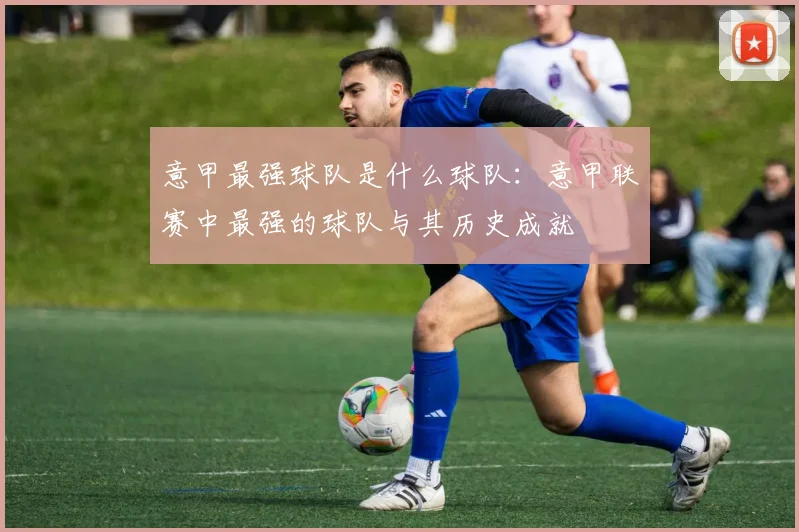 意甲最强球队是什么球队：意甲联赛中最强的球队与其历史成就