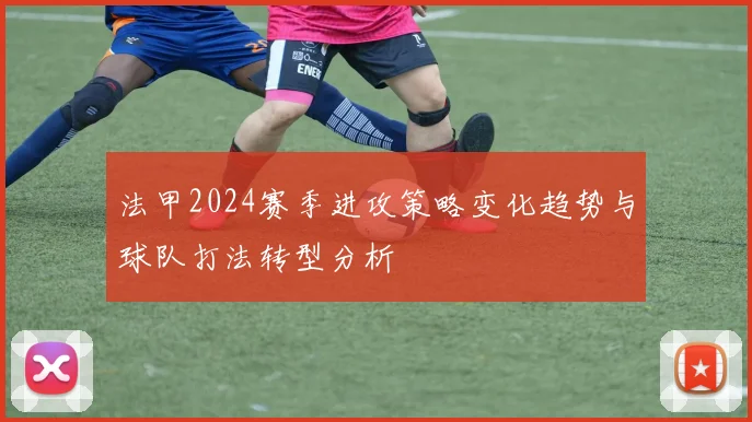 法甲2024赛季进攻策略变化趋势与球队打法转型分析