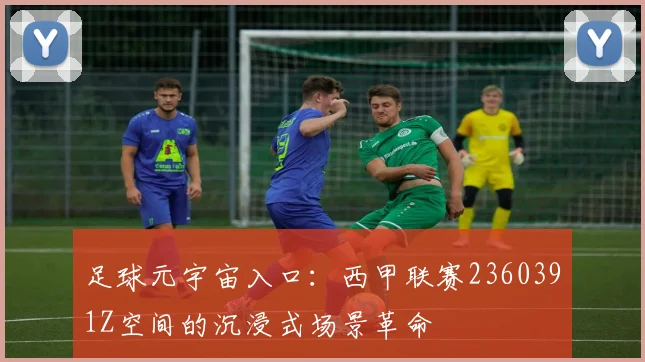 足球元宇宙入口：西甲联赛2360391Z空间的沉浸式场景革命