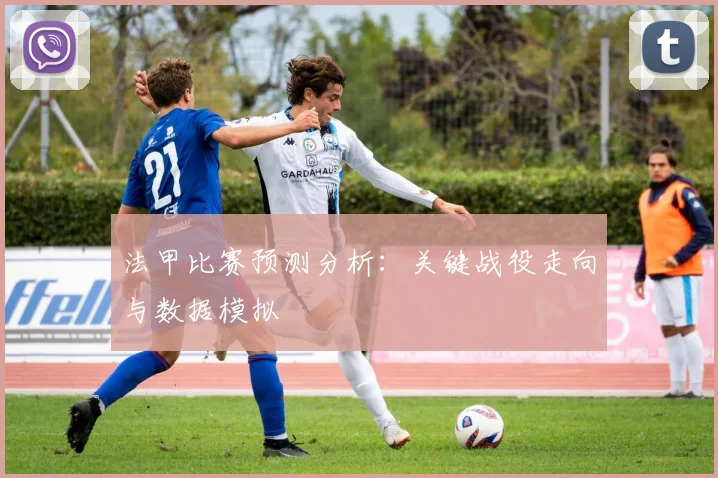 法甲比赛预测分析：关键战役走向与数据模拟